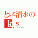 とある清水のｋｓ（アーティガン）