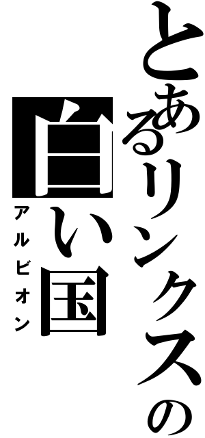 とあるリンクスの白い国（アルビオン）