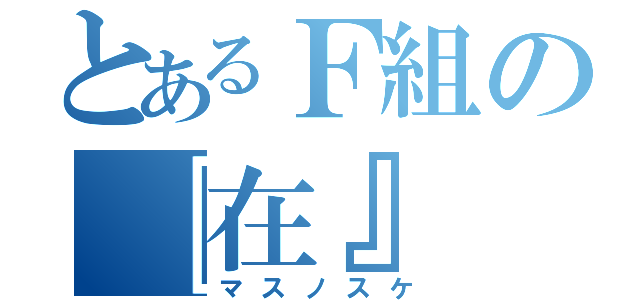 とあるＦ組の『在』（マスノスケ）