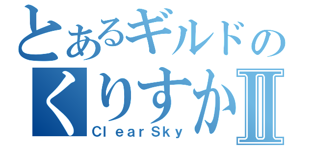 とあるギルドのくりすかⅡ（ＣｌｅａｒＳｋｙ）