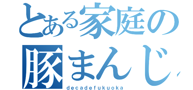 とある家庭の豚まんじゅう（ｄｅｃａｄｅｆｕｋｕｏｋａ）