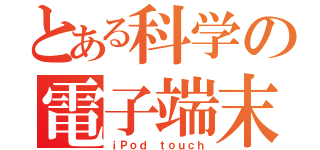 とある科学の電子端末（ｉＰｏｄ ｔｏｕｃｈ）