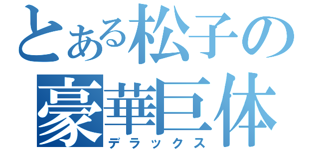 とある松子の豪華巨体（デラックス）