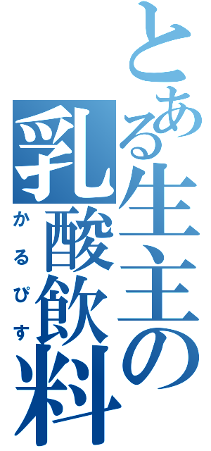 とある生主の乳酸飲料（かるぴす）