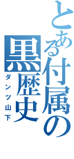 とある付属の黒歴史（ダンツ山下）