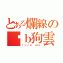 とある爛線の卡ｂ狗雲（ｆｕｃｋ ｍｅ）