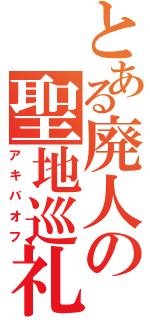 とある廃人の聖地巡礼（アキバオフ）