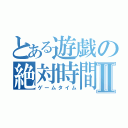 とある遊戯の絶対時間Ⅱ（ゲームタイム）