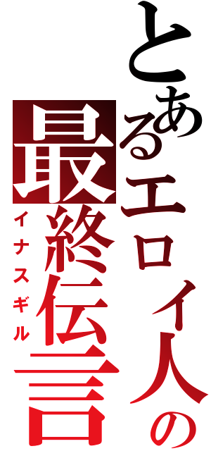 とあるエロイ人の最終伝言（イナスギル）