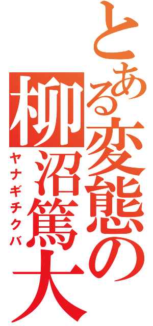 とある変態の柳沼篤大（ヤナギチクバ）