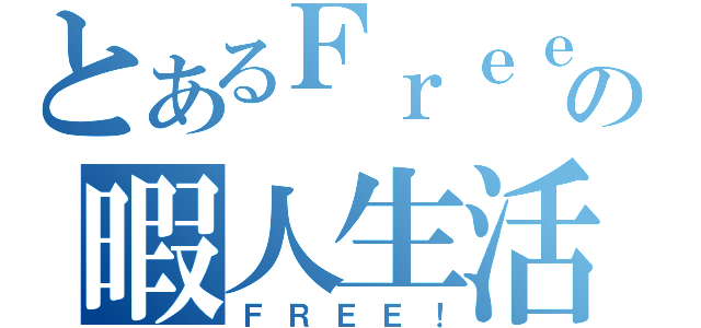 とあるＦｒｅｅの暇人生活（ＦＲＥＥ！）