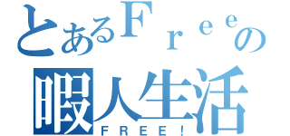 とあるＦｒｅｅの暇人生活（ＦＲＥＥ！）