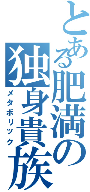 とある肥満の独身貴族（メタボリック）