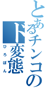 とあるチンコのド変態（ひろぽん）