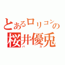 とあるロリコンの桜井優兎（バカ）