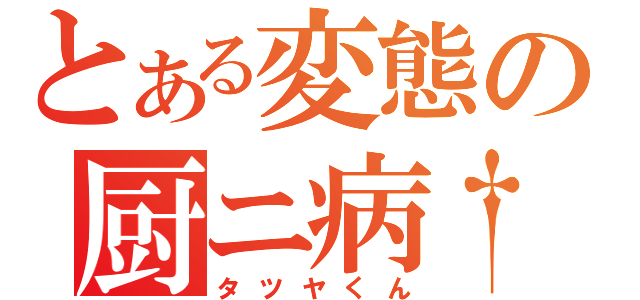 とある変態の厨ニ病†（タツヤくん）