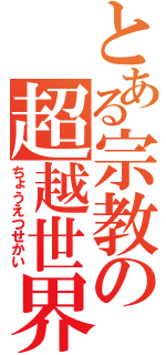 とある宗教の超越世界（ちょうえつせかい）