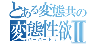 とある変態共の変態性欲Ⅱ（パーバートゥ）