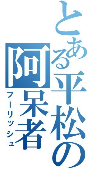 とある平松の阿呆者（フーリッシュ）