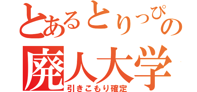 とあるとりっぴーの廃人大学（引きこもり確定）