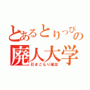 とあるとりっぴーの廃人大学（引きこもり確定）