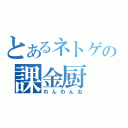 とあるネトゲの課金厨（わんわんお）