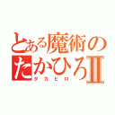 とある魔術のたかひろⅡ（タカヒロ）