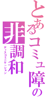 とあるコミュ障の非調和（ディスコミニケ－ション）