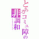 とあるコミュ障の非調和（ディスコミニケ－ション）