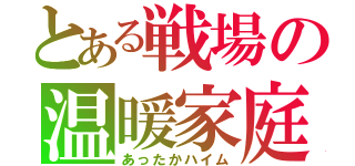 とある戦場の温暖家庭（あったかハイム）