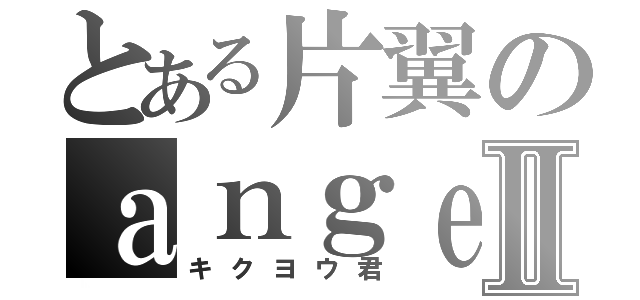 とある片翼のａｎｇｅｌⅡ（キクヨウ君）