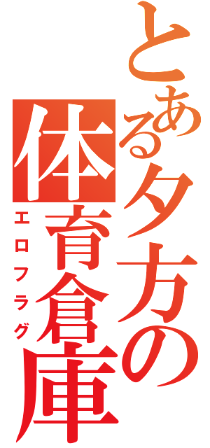 とある夕方の体育倉庫（エロフラグ）