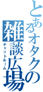 とあるオタクの雑談広場（チャットルーム）