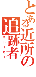 とある近所の追跡者（ストーカー）