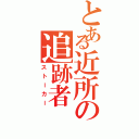 とある近所の追跡者（ストーカー）