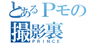 とあるＰモの撮影裏（ＰＲＩＮＣＥ）