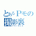 とあるＰモの撮影裏（ＰＲＩＮＣＥ）