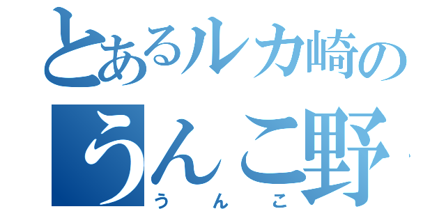 とあるルカ崎のうんこ野郎（うんこ）