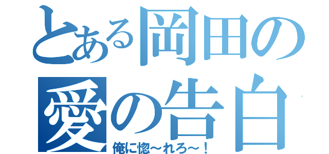 とある岡田の愛の告白（俺に惚～れろ～！）