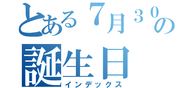 とある７月３０日の誕生日（インデックス）