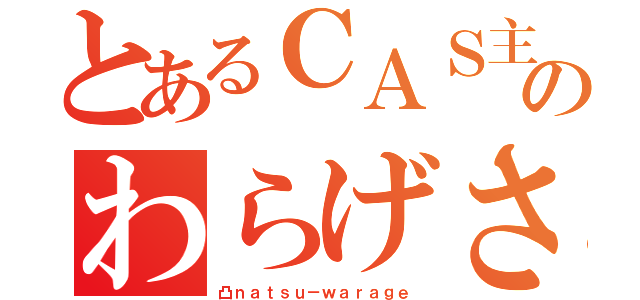 とあるＣＡＳ主のわらげさん（凸ｎａｔｓｕ－ｗａｒａｇｅ）