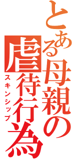 とある母親の虐待行為（スキンシップ）