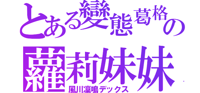 とある變態葛格の蘿莉妹妹（風川凜鳴デックス）