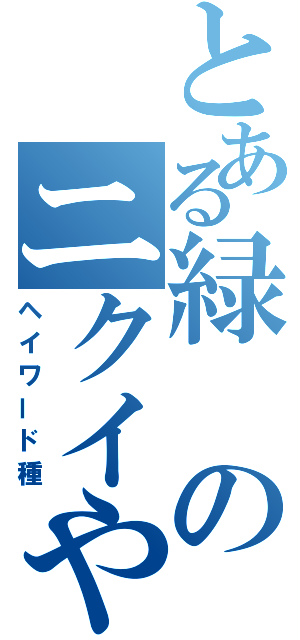 とある緑のニクイやつ（ヘイワード種）