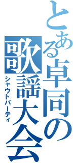 とある卓同の歌謡大会（シャウトパーティ）