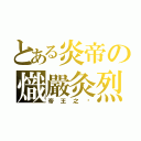 とある炎帝の熾嚴灸烈（帝王之ㄧ）