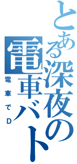 とある深夜の電車バトル（電車でＤ）