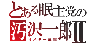 とある眠主党の汚沢一郎Ⅱ（ミスター裏金）