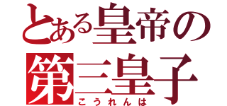 とある皇帝の第三皇子（こうれんは）