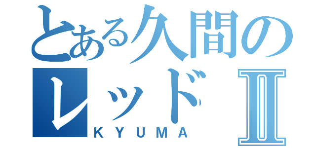 とある久間のレッドⅡ（ＫＹＵＭＡ）